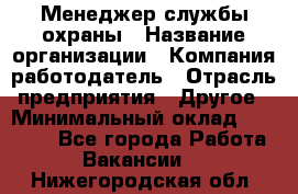 Менеджер службы охраны › Название организации ­ Компания-работодатель › Отрасль предприятия ­ Другое › Минимальный оклад ­ 24 000 - Все города Работа » Вакансии   . Нижегородская обл.